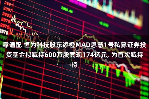 靠谱配 恒为科技股东添橙MAD恩慧1号私募证券投资基金拟减持600万股套现174亿元, 为首次减持