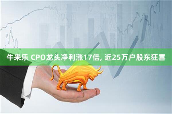 牛来乐 CPO龙头净利涨17倍, 近25万户股东狂喜
