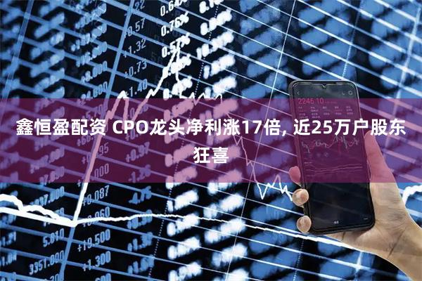 鑫恒盈配资 CPO龙头净利涨17倍, 近25万户股东狂喜