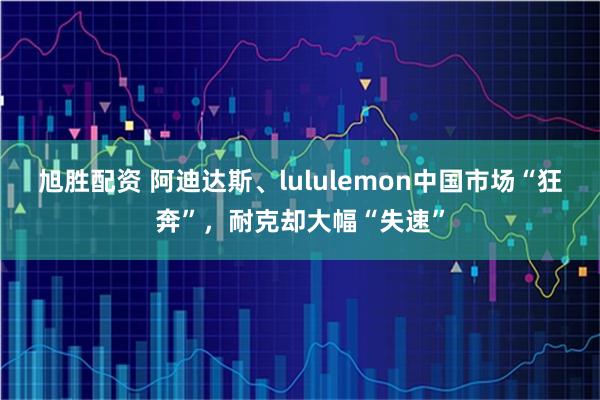 旭胜配资 阿迪达斯、lululemon中国市场“狂奔”，耐克却大幅“失速”