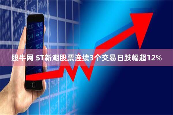股牛网 ST新潮股票连续3个交易日跌幅超12%