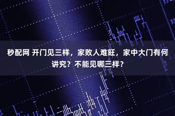 秒配网 开门见三样，家败人难旺，家中大门有何讲究？不能见哪三样？