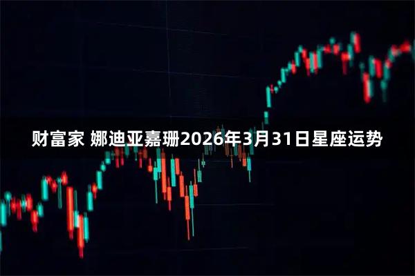 财富家 娜迪亚嘉珊2026年3月31日星座运势