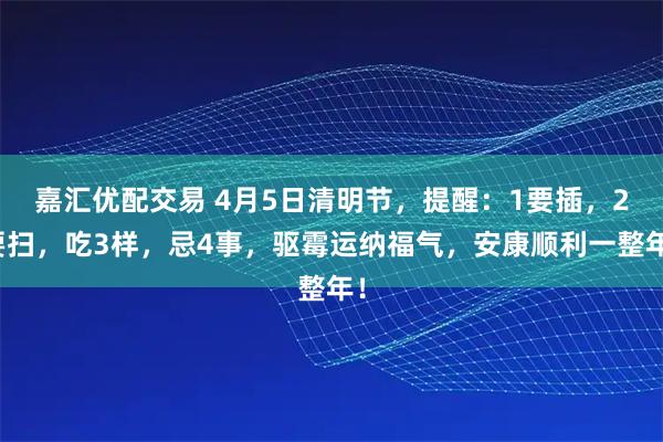 嘉汇优配交易 4月5日清明节，提醒：1要插，2要扫，吃3样，忌4事，驱霉运纳福气，安康顺利一整年！