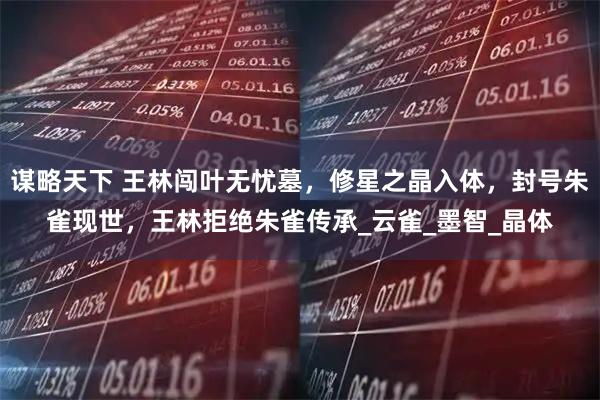 谋略天下 王林闯叶无忧墓，修星之晶入体，封号朱雀现世，王林拒绝朱雀传承_云雀_墨智_晶体