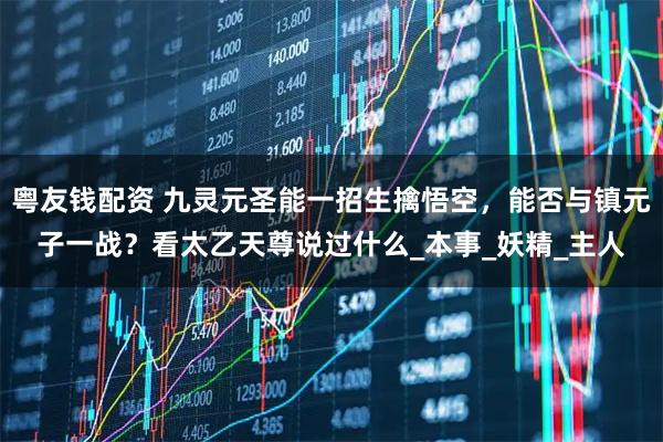 粤友钱配资 九灵元圣能一招生擒悟空，能否与镇元子一战？看太乙天尊说过什么_本事_妖精_主人