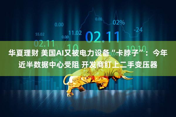 华夏理财 美国AI又被电力设备“卡脖子”：今年近半数据中心受阻 开发商盯上二手变压器