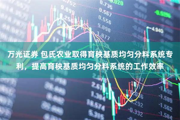 万光证券 包氏农业取得育秧基质均匀分料系统专利，提高育秧基质均匀分料系统的工作效率