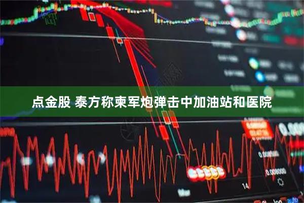 点金股 泰方称柬军炮弹击中加油站和医院
