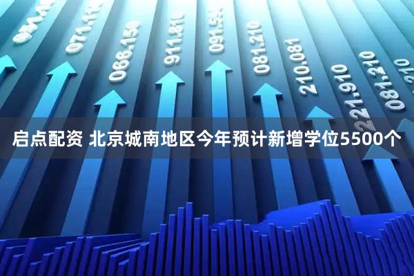 启点配资 北京城南地区今年预计新增学位5500个