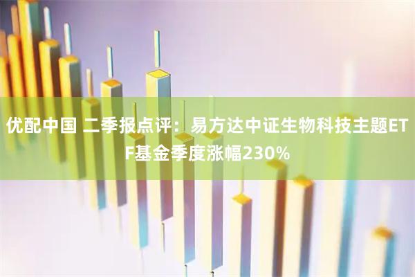 优配中国 二季报点评：易方达中证生物科技主题ETF基金季度涨幅230%
