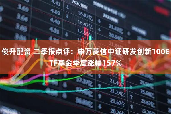 俊升配资 二季报点评：申万菱信中证研发创新100ETF基金季度涨幅157%