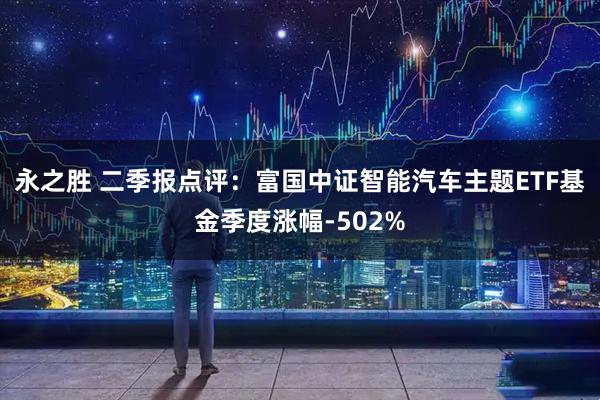 永之胜 二季报点评：富国中证智能汽车主题ETF基金季度涨幅-502%