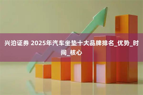 兴泊证券 2025年汽车坐垫十大品牌排名_优势_时间_核心