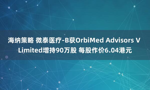 海纳策略 微泰医疗-B获OrbiMed Advisors V Limited增持90万股 每股作价6.04港元