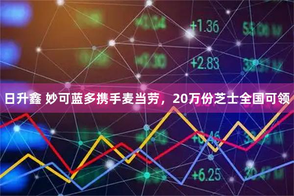 日升鑫 妙可蓝多携手麦当劳，20万份芝士全国可领