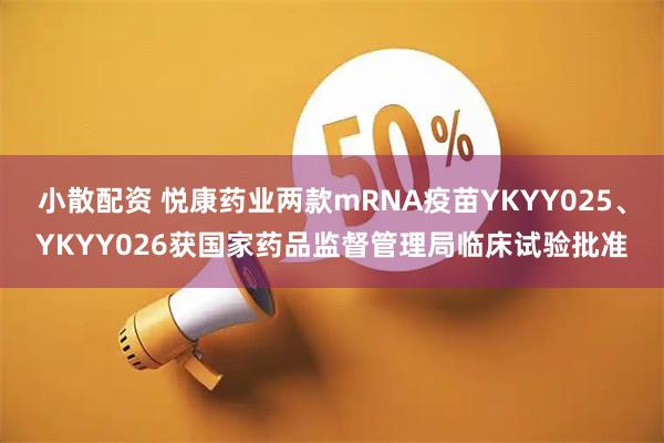 小散配资 悦康药业两款mRNA疫苗YKYY025、YKYY026获国家药品监督管理局临床试验批准